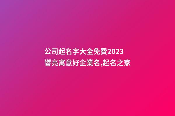 公司起名字大全免費2023 響亮寓意好企業名,起名之家-第1張-公司起名-玄機派